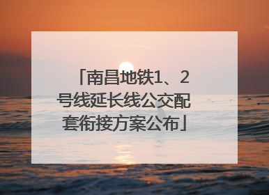 南昌地铁1、2号线延长线公交配套衔接方案公布