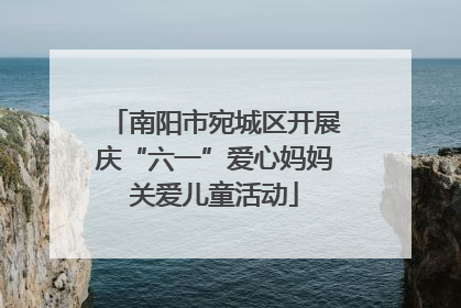 南阳市宛城区开展庆“六一”爱心妈妈关爱儿童活动