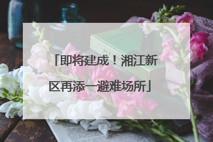 即将建成！湘江新区再添一避难场所
