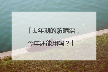去年剩的防晒霜，今年还能用吗？
