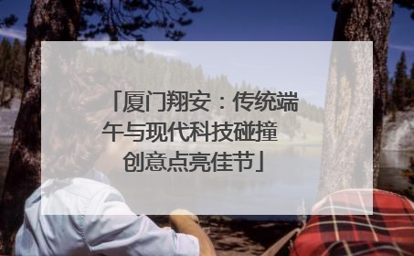 厦门翔安：传统端午与现代科技碰撞 创意点亮佳节
