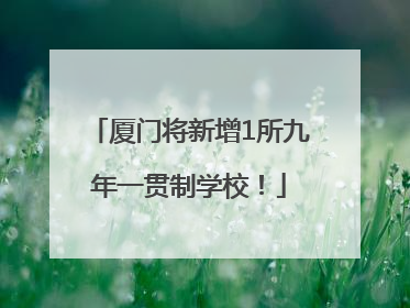 厦门将新增1所九年一贯制学校！