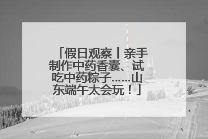 假日观察丨亲手制作中药香囊、试吃中药粽子……山东端午太会玩！