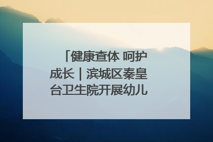 健康查体 呵护成长｜滨城区秦皇台卫生院开展幼儿园儿童健康体检