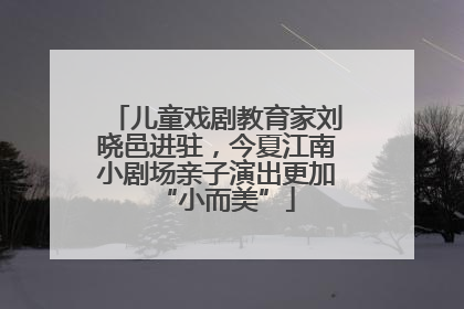 儿童戏剧教育家刘晓邑进驻，今夏江南小剧场亲子演出更加“小而美”