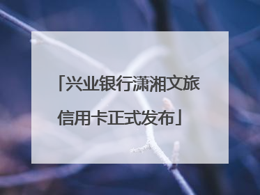 兴业银行潇湘文旅信用卡正式发布