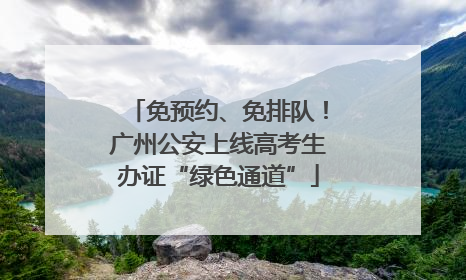 免预约、免排队！广州公安上线高考生办证“绿色通道”