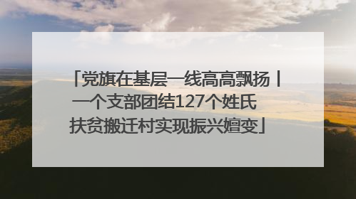 党旗在基层一线高高飘扬丨一个支部团结127个姓氏 扶贫搬迁村实现振兴嬗变