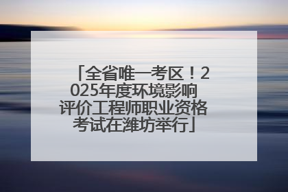 全省唯一考区！2025年度环境影响评价工程师职业资格考试在潍坊举行