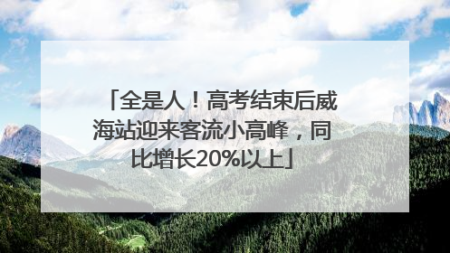 全是人！高考结束后威海站迎来客流小高峰，同比增长20%以上