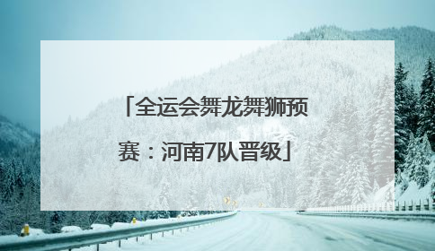 全运会舞龙舞狮预赛：河南7队晋级