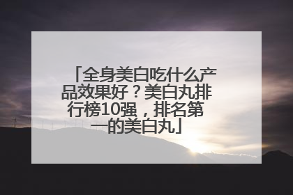 全身美白吃什么产品效果好？美白丸排行榜10强，排名第一的美白丸