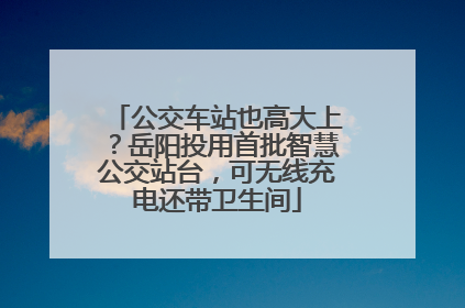 公交车站也高大上？岳阳投用首批智慧公交站台，可无线充电还带卫生间