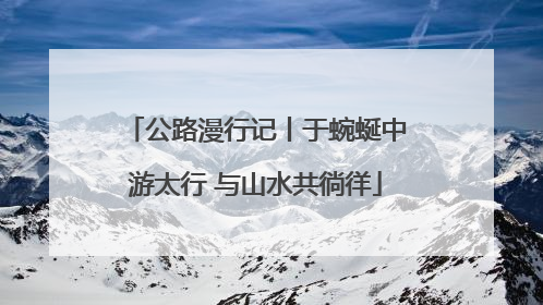 公路漫行记丨于蜿蜒中游太行 与山水共徜徉