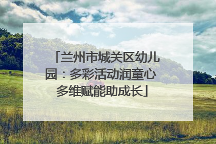 兰州市城关区幼儿园：多彩活动润童心 多维赋能助成长