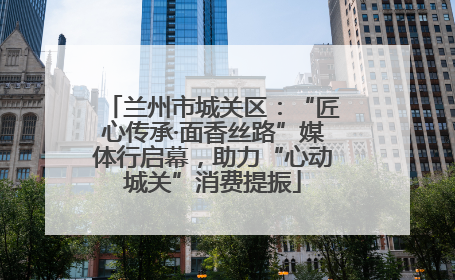兰州市城关区：“匠心传承·面香丝路”媒体行启幕，助力“心动城关”消费提振