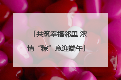 共筑幸福邻里 浓情“粽”意迎端午
