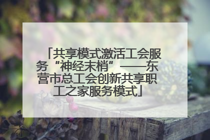 共享模式激活工会服务“神经末梢”——东营市总工会创新共享职工之家服务模式