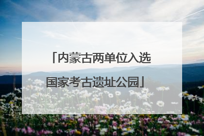 内蒙古两单位入选国家考古遗址公园