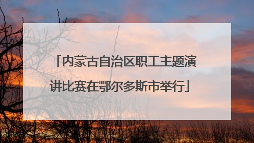 内蒙古自治区职工主题演讲比赛在鄂尔多斯市举行