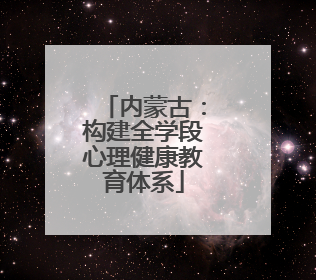 内蒙古：构建全学段心理健康教育体系