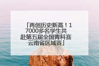 再创历史新高！17000多名学生共赴第五届全国青科赛云南省区域赛