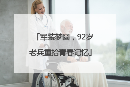 军装梦圆，92岁老兵重拾青春记忆