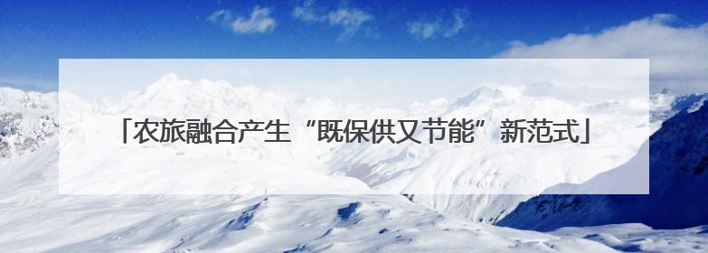 农旅融合产生“既保供又节能”新范式