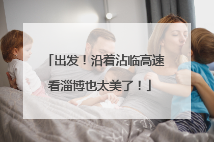 出发！沿着沾临高速看淄博也太美了！