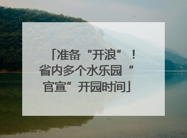 准备“开浪”！省内多个水乐园“官宣”开园时间