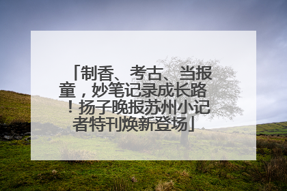 制香、考古、当报童，妙笔记录成长路！扬子晚报苏州小记者特刊焕新登场
