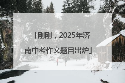 刚刚，2025年济南中考作文题目出炉