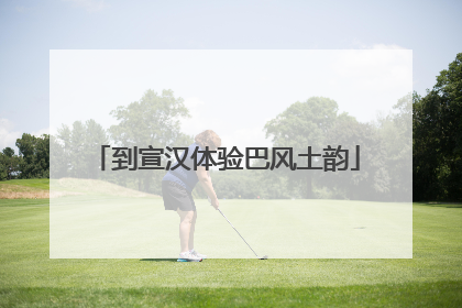 到宣汉体验巴风土韵