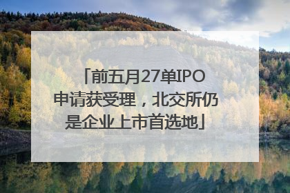 前五月27单IPO申请获受理，北交所仍是企业上市首选地