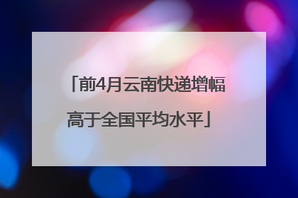 前4月云南快递增幅高于全国平均水平