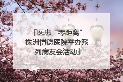 医患“零距离” 株洲恺德医院举办系列病友会活动