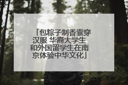 包粽子制香囊穿汉服 华裔大学生和外国留学生在南京体验中华文化
