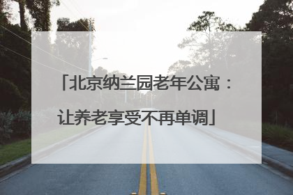 北京纳兰园老年公寓:让养老享受不再单调