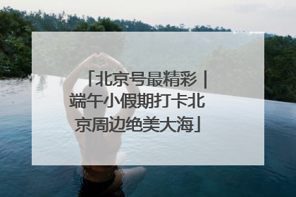 北京号最精彩｜端午小假期打卡北京周边绝美大海