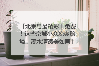 北京号最精彩｜免费！这些京城小众凉爽秘境，溪水清透美如画