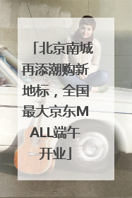 北京南城再添潮购新地标，全国最大京东MALL端午开业