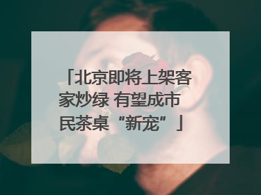北京即将上架客家炒绿 有望成市民茶桌“新宠”