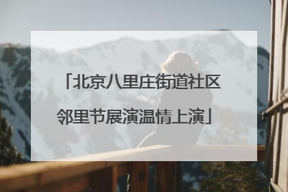 北京八里庄街道社区邻里节展演温情上演