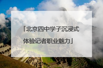 北京四中学子沉浸式体验记者职业魅力