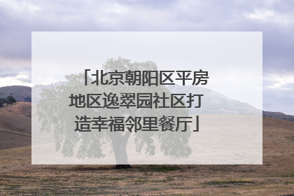 北京朝阳区平房地区逸翠园社区打造幸福邻里餐厅