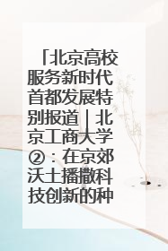 北京高校服务新时代首都发展特别报道｜北京工商大学②：在京郊沃土播撒科技创新的种子