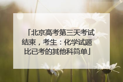 北京高考第三天考试结束，考生：化学试题比已考的其他科简单