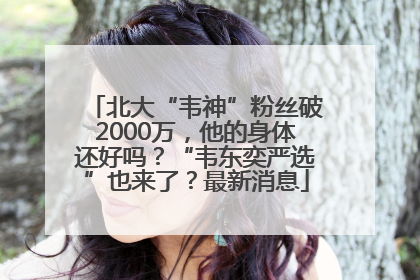 北大“韦神”粉丝破2000万，他的身体还好吗？“韦东奕严选”也来了？最新消息
