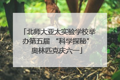 北师大亚太实验学校举办第五届 “科学探秘” 奥林匹克庆六一