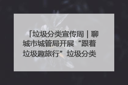 垃圾分类宣传周｜聊城市城管局开展“跟着垃圾趣旅行”垃圾分类科普宣传活动
